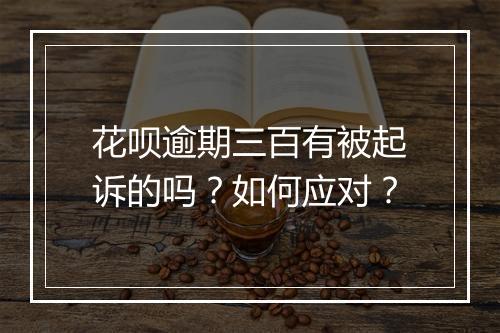 花呗逾期三百有被起诉的吗？如何应对？