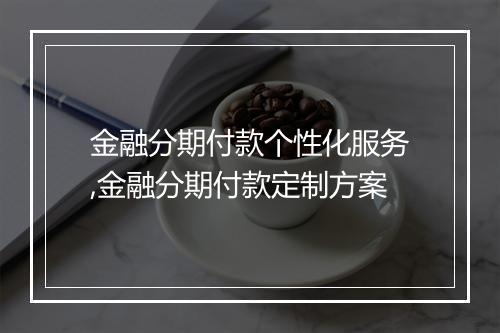 金融分期付款个性化服务,金融分期付款定制方案