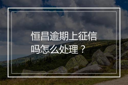 恒昌逾期上征信吗怎么处理？