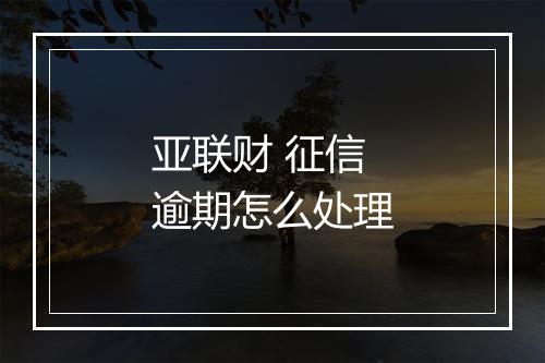 亚联财 征信逾期怎么处理