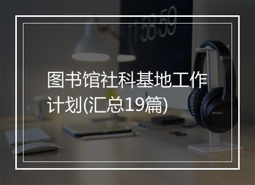 图书馆社科基地工作计划(汇总19篇)