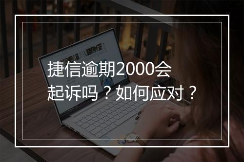捷信逾期2000会起诉吗？如何应对？