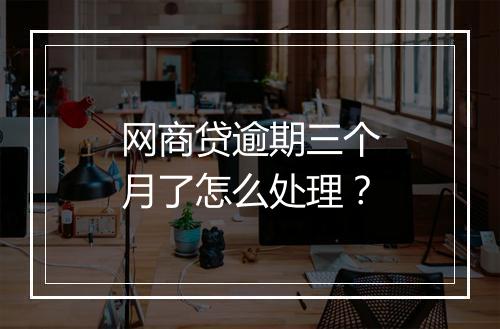 网商贷逾期三个月了怎么处理？