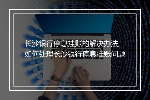 长沙银行停息挂账的解决办法,如何处理长沙银行停息挂账问题