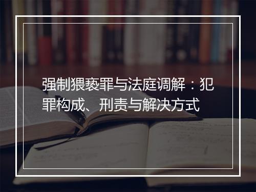 强制猥亵罪与法庭调解：犯罪构成、刑责与解决方式