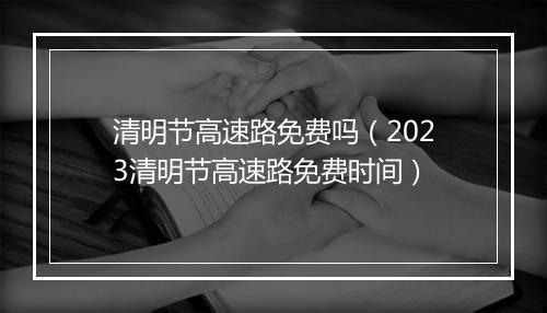 清明节高速路免费吗（2023清明节高速路免费时间）