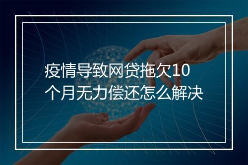 疫情导致网贷拖欠10个月无力偿还怎么解决