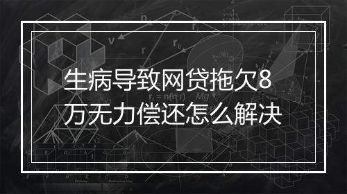 生病导致网贷拖欠8万无力偿还怎么解决
