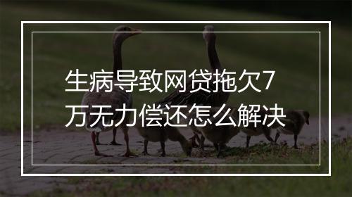 生病导致网贷拖欠7万无力偿还怎么解决