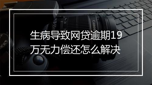 生病导致网贷逾期19万无力偿还怎么解决