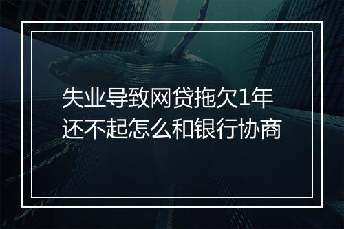 失业导致网贷拖欠1年还不起怎么和银行协商