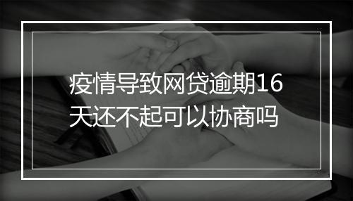 疫情导致网贷逾期16天还不起可以协商吗