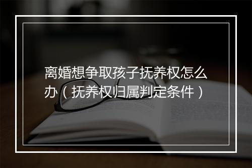 离婚想争取孩子抚养权怎么办（抚养权归属判定条件）