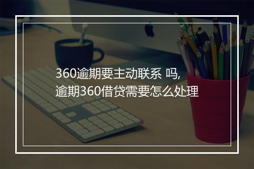 360逾期要主动联系 吗,逾期360借贷需要怎么处理