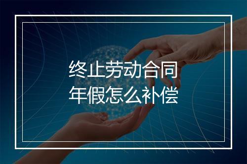 终止劳动合同年假怎么补偿