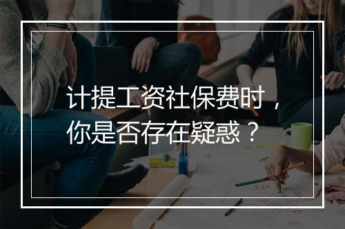 计提工资社保费时，你是否存在疑惑？