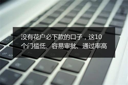 没有花户必下款的口子，这10个门槛低、容易审批、通过率高