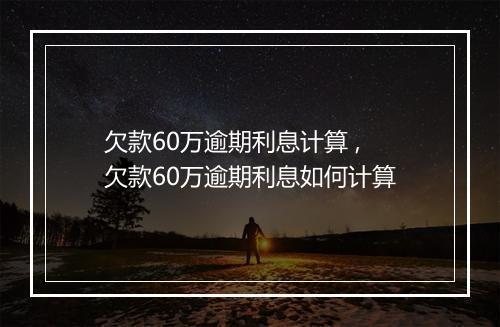 欠款60万逾期利息计算 ,欠款60万逾期利息如何计算
