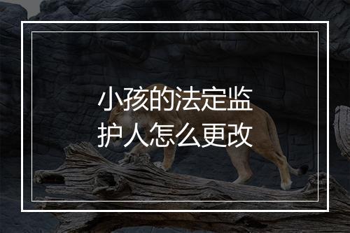 小孩的法定监护人怎么更改