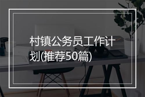 村镇公务员工作计划(推荐50篇)