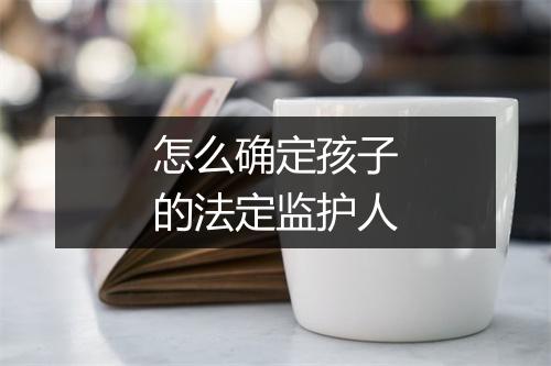 怎么确定孩子的法定监护人