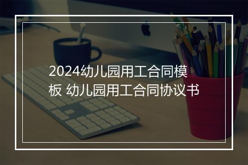 2024幼儿园用工合同模板 幼儿园用工合同协议书