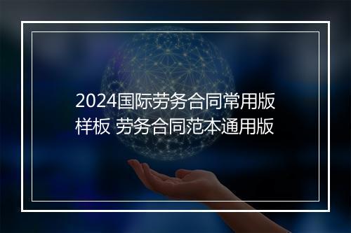 2024国际劳务合同常用版样板 劳务合同范本通用版