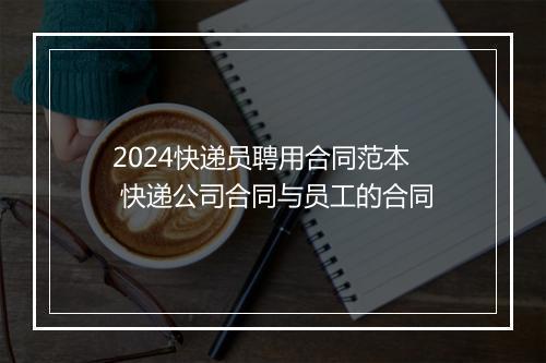 2024快递员聘用合同范本 快递公司合同与员工的合同
