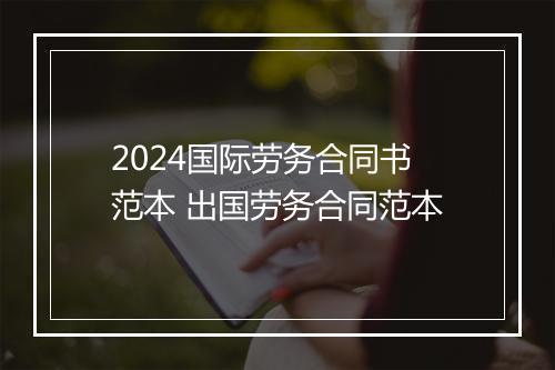 2024国际劳务合同书范本 出国劳务合同范本