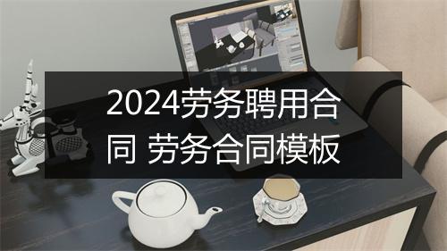 2024劳务聘用合同 劳务合同模板