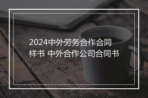 2024中外劳务合作合同样书 中外合作公司合同书