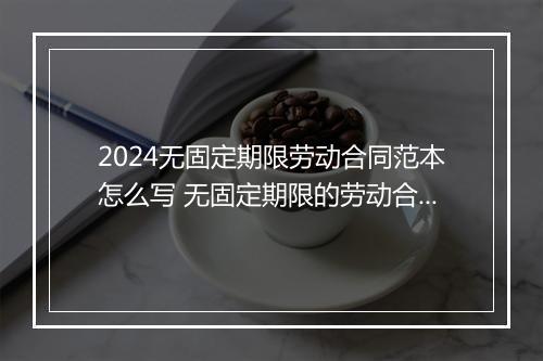 2024无固定期限劳动合同范本怎么写 无固定期限的劳动合同是什么的劳动合同