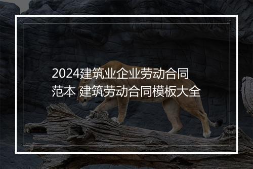 2024建筑业企业劳动合同范本 建筑劳动合同模板大全