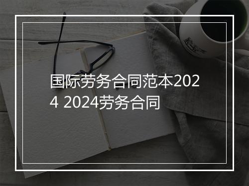 国际劳务合同范本2024 2024劳务合同
