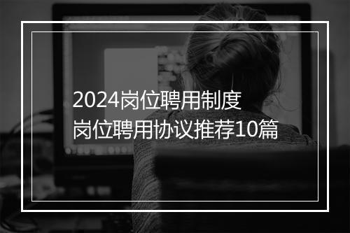 2024岗位聘用制度 岗位聘用协议推荐10篇