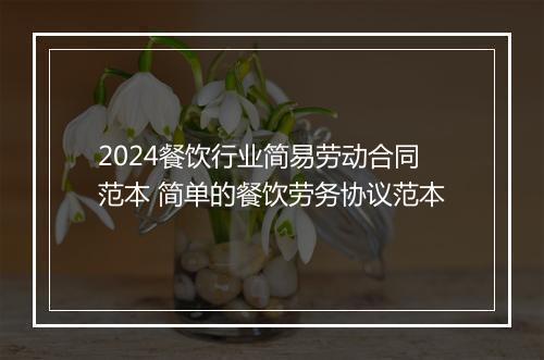 2024餐饮行业简易劳动合同范本 简单的餐饮劳务协议范本