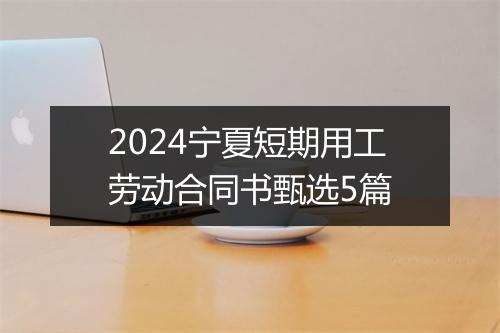 2024宁夏短期用工劳动合同书甄选5篇