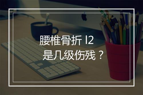 腰椎骨折 l2 是几级伤残？