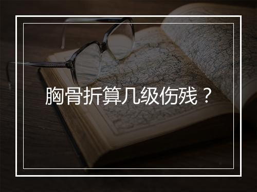 胸骨折算几级伤残？