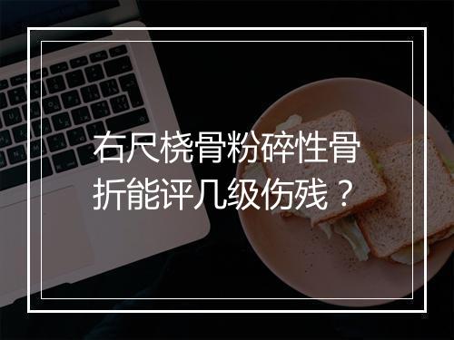 右尺桡骨粉碎性骨折能评几级伤残？