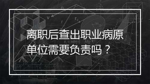 离职后查出职业病原单位需要负责吗？