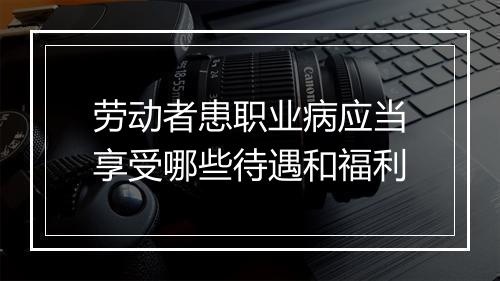 劳动者患职业病应当享受哪些待遇和福利