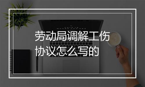 劳动局调解工伤协议怎么写的
