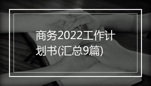 商务2022工作计划书(汇总9篇)