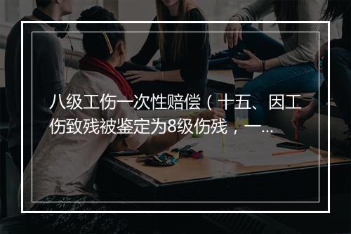 八级工伤一次性赔偿（十五、因工伤致残被鉴定为8级伤残，一次性伤残补助金标准是什么）