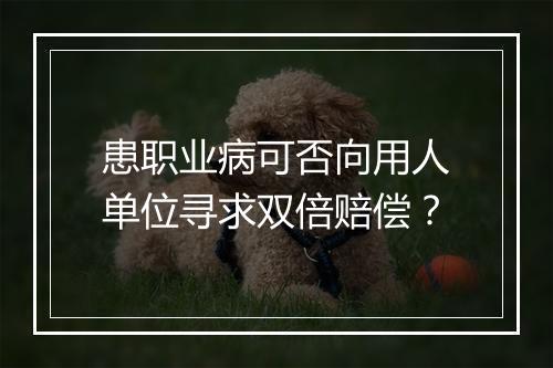 患职业病可否向用人单位寻求双倍赔偿？