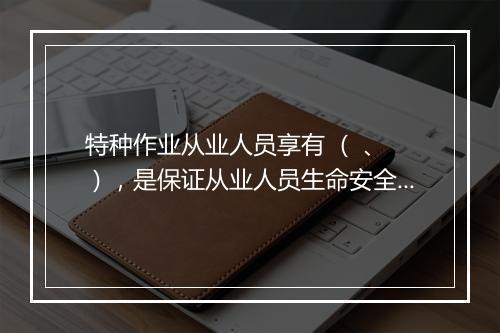 特种作业从业人员享有 （ 、 ），是保证从业人员生命安全和健康的一项重要权利。