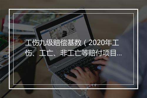 工伤九级赔偿基数（2020年工伤、工亡、非工亡等赔付项目计算基数汇总）