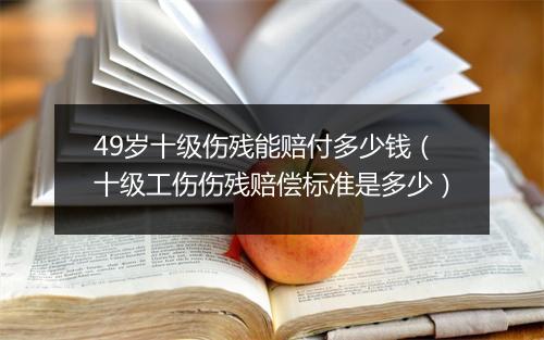 49岁十级伤残能赔付多少钱（十级工伤伤残赔偿标准是多少）