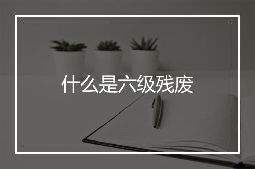 什么是六级残废